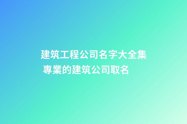 建筑工程公司名字大全集 專業的建筑公司取名-第1張-公司起名-玄機派